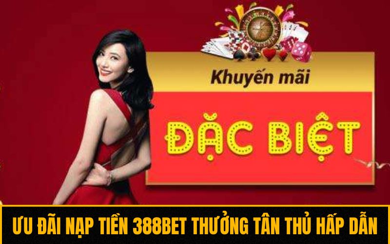 Ưu đãi nạp tiền 388BET nhận thưởng tân thủ hấp dẫn Ưu đãi nạp tiền 388BET nhận thưởng tân thủ hấp dẫn