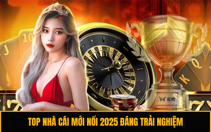 Top nhà cái mới nổi 2025 đáng trải nghiệm